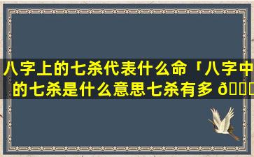 八字上的七杀代表什么命「八字中的七杀是什么意思七杀有多 🕊 厉害」